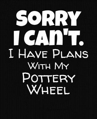 Book cover for Sorry I Can't I Have Plans With My Pottery Wheel