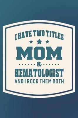 Book cover for I Have Two Titles Mom & Hematologist And I Rock Them Both