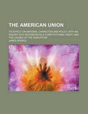 Book cover for The American Union; Its Effect on National Character and Policy, with an Inquiry Into Secession as a Constitutional Right, and the Causes of the Disruption