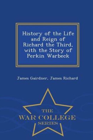 Cover of History of the Life and Reign of Richard the Third, with the Story of Perkin Warbeck - War College Series