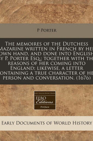 Cover of The Memoires of the Dutchess Mazarine Written in French by Her Own Hand, and Done Into English by P. Porter Esq.; Together with the Reasons of Her Coming Into England; Likewise, a Letter Containing a True Character of Her Person and Conversation. (1676)