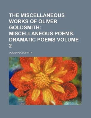 Book cover for The Miscellaneous Works of Oliver Goldsmith; Miscellaneous Poems. Dramatic Poems Volume 2