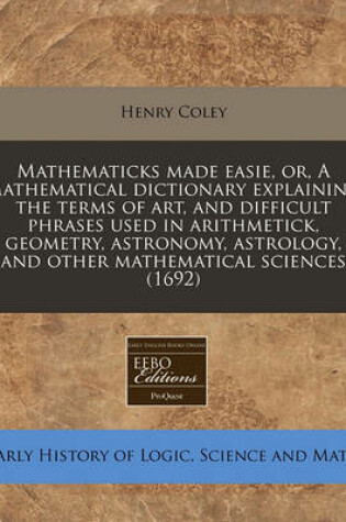 Cover of Mathematicks Made Easie, Or, a Mathematical Dictionary Explaining the Terms of Art, and Difficult Phrases Used in Arithmetick, Geometry, Astronomy, Astrology, and Other Mathematical Sciences (1692)