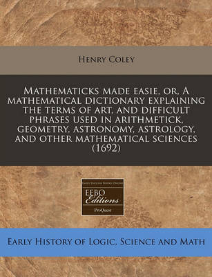 Book cover for Mathematicks Made Easie, Or, a Mathematical Dictionary Explaining the Terms of Art, and Difficult Phrases Used in Arithmetick, Geometry, Astronomy, Astrology, and Other Mathematical Sciences (1692)