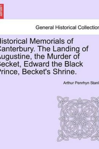 Cover of Historical Memorials of Canterbury. the Landing of Augustine, the Murder of Becket, Edward the Black Prince, Becket's Shrine. Second Edition