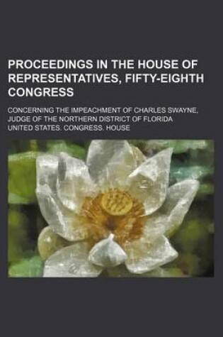 Cover of Proceedings in the House of Representatives, Fifty-Eighth Congress; Concerning the Impeachment of Charles Swayne, Judge of the Northern District of Florida