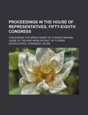 Book cover for Proceedings in the House of Representatives, Fifty-Eighth Congress; Concerning the Impeachment of Charles Swayne, Judge of the Northern District of Florida