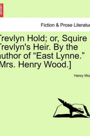 Cover of Trevlyn Hold; Or, Squire Trevlyn's Heir. by the Author of "East Lynne." [Mrs. Henry Wood.] Vol. I.
