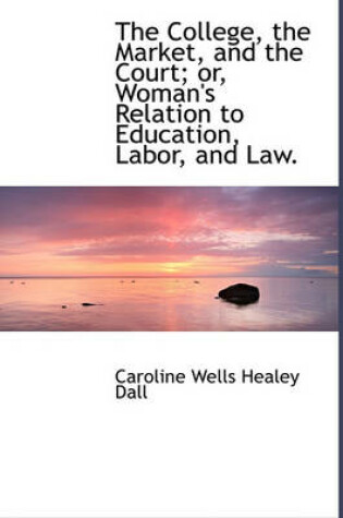 Cover of The College, the Market, and the Court; Or, Woman's Relation to Education, Labor, and Law.