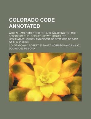 Book cover for Colorado Code Annotated; With All Amendments Up to and Including the 1909 Session of the Legislature with Complete Legislative History and Digest of Citations to Date of Publication