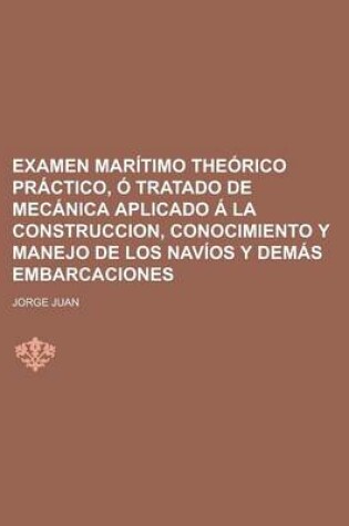 Cover of Examen Maritimo Theorico Practico, O Tratado de Mecanica Aplicado a la Construccion, Conocimiento y Manejo de Los Navios y Demas Embarcaciones