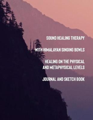 Book cover for Sound Healing Therapy with Himalayan Signing Bowls Healing on the Physical and Metaphysical Levels Journal and Sketch Book