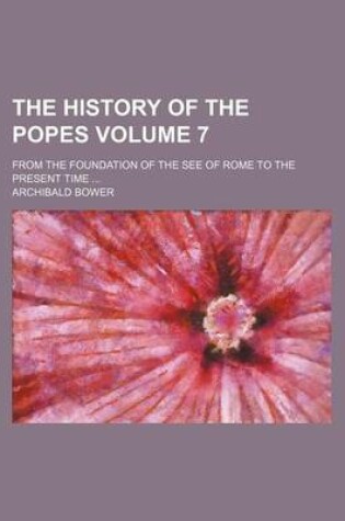Cover of The History of the Popes Volume 7; From the Foundation of the See of Rome to the Present Time