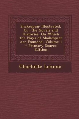 Cover of Shakespear Illustrated, Or, the Novels and Histories, on Which the Plays of Shakespear Are Founded, Volume 1 - Primary Source Edition