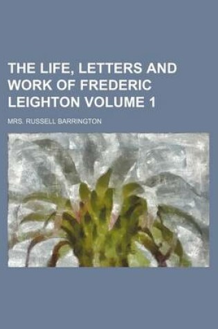 Cover of The Life, Letters and Work of Frederic Leighton Volume 1