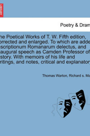 Cover of The Poetical Works of T. W. Fifth Edition, Corrected and Enlarged. to Which Are Added Inscriptionum Romanarum Delectus, and Inaugural Speech as Camden Professor of History. with Memoirs of His Life and Writings, and Notes, Critical and Explanatory.