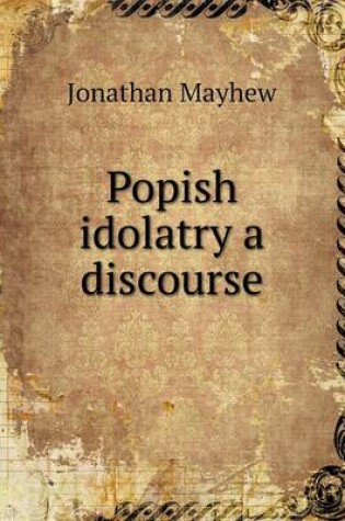 Cover of Popish idolatry a discourse