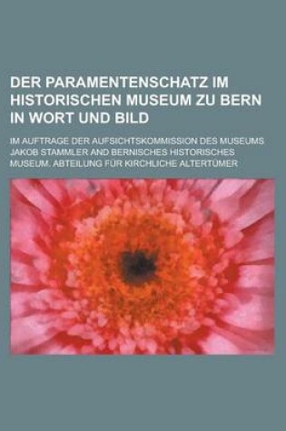 Cover of Der Paramentenschatz Im Historischen Museum Zu Bern in Wort Und Bild; Im Auftrage Der Aufsichtskommission Des Museums