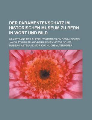 Book cover for Der Paramentenschatz Im Historischen Museum Zu Bern in Wort Und Bild; Im Auftrage Der Aufsichtskommission Des Museums