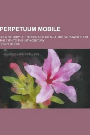 Cover of Perpetuum Mobile; Or, a History of the Search for Self-Motive Power from the 13th to the 19th Century