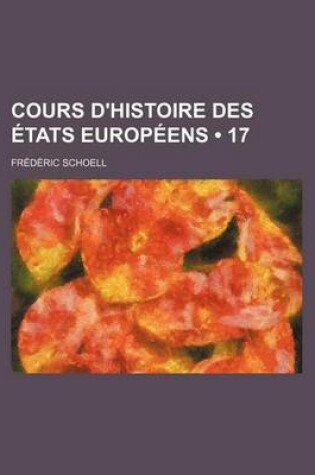 Cover of Cours D'Histoire Des Etats Europeens (17); Depuis Le Bouleversement de L'Empire Romain D'Occident Jusqu'en 1789