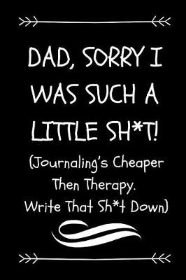 Book cover for Dad, Sorry I Was Such A Little Sh*t! (Journaling's Cheaper Then Therapy, Write That Sh*t Down)