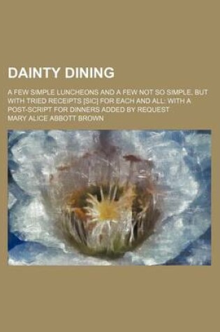 Cover of Dainty Dining; A Few Simple Luncheons and a Few Not So Simple, But with Tried Receipts [Sic] for Each and All with a Post-Script for Dinners Added by Request