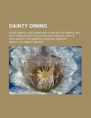 Book cover for Dainty Dining; A Few Simple Luncheons and a Few Not So Simple, But with Tried Receipts [Sic] for Each and All with a Post-Script for Dinners Added by Request