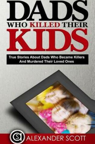 Cover of Dads Who Killed Their Kids True Stories about Dads Who Became Killers and Murdered Their Loved Ones