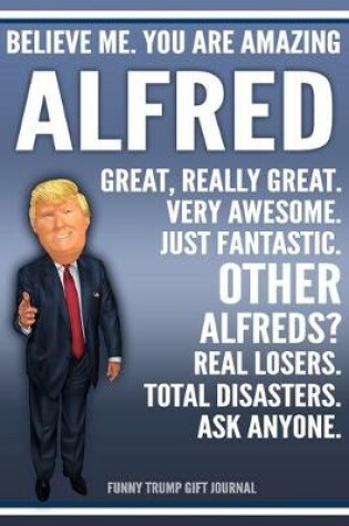 Cover of Funny Trump Journal - Believe Me. You Are Amazing Alfred Great, Really Great. Very Awesome. Just Fantastic. Other Alfreds? Real Losers. Total Disasters. Ask Anyone. Funny Trump Gift Journal