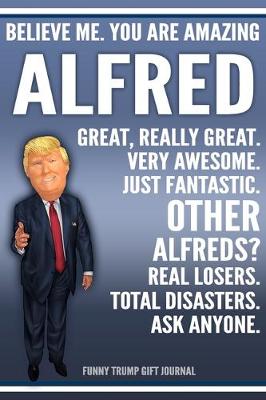 Book cover for Funny Trump Journal - Believe Me. You Are Amazing Alfred Great, Really Great. Very Awesome. Just Fantastic. Other Alfreds? Real Losers. Total Disasters. Ask Anyone. Funny Trump Gift Journal