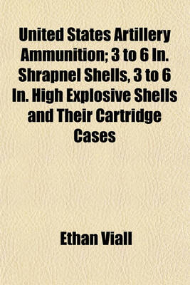 Book cover for United States Artillery Ammunition; 3 to 6 In. Shrapnel Shells, 3 to 6 In. High Explosive Shells and Their Cartridge Cases