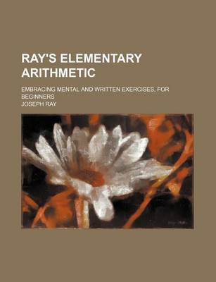 Book cover for Ray's Elementary Arithmetic; Embracing Mental and Written Exercises, for Beginners