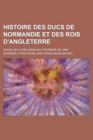 Cover of Histoire Des Ducs de Normandie Et Des Rois D'Angleterre; Suivie de La Relation Du Tournoie de Ham