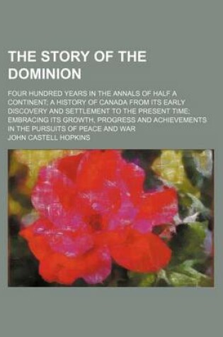 Cover of The Story of the Dominion; Four Hundred Years in the Annals of Half a Continent a History of Canada from Its Early Discovery and Settlement to the Present Time Embracing Its Growth, Progress and Achievements in the Pursuits of Peace and War