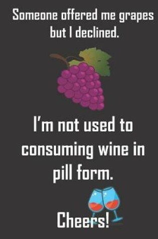 Cover of Someone offered me grapes but I declined. I'm not used to consuming wine in pill form. Cheers.