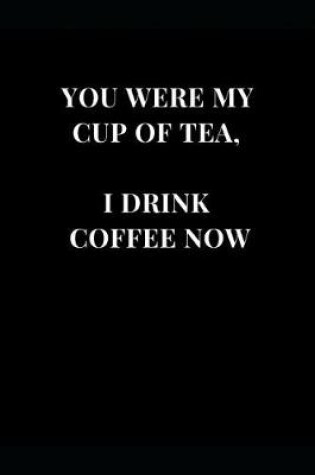 Cover of You Were My Cup Of Tea, I Drink Coffee Now