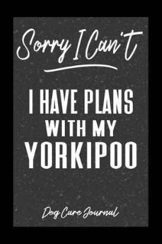 Cover of Sorry I Can't I Have Plans With My Yorkipoo Dog Care Journal