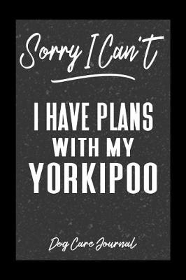 Book cover for Sorry I Can't I Have Plans With My Yorkipoo Dog Care Journal
