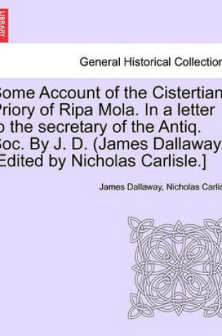 Cover of Some Account of the Cistertian Priory of Ripa Mola. in a Letter to the Secretary of the Antiq. Soc. by J. D. (James Dallaway.) [Edited by Nicholas Carlisle.]