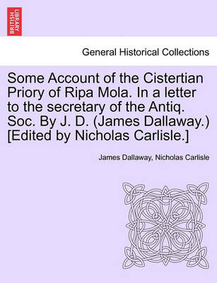 Book cover for Some Account of the Cistertian Priory of Ripa Mola. in a Letter to the Secretary of the Antiq. Soc. by J. D. (James Dallaway.) [Edited by Nicholas Carlisle.]