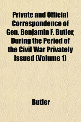 Cover of Private and Official Correspondence of Gen. Benjamin F. Butler, During the Period of the Civil War Privately Issued (Volume 1)