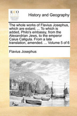 Cover of The Whole Works of Flavius Josephus, Which Are Extant; ... to Which Is Added, Philo's Embassy, from the Alexandrian Jews, to the Emperor Caius Caligula. from a Late Translation, Amended. ... Volume 5 of 6