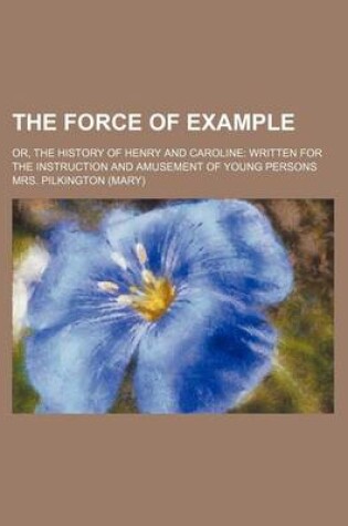 Cover of The Force of Example; Or, the History of Henry and Caroline Written for the Instruction and Amusement of Young Persons