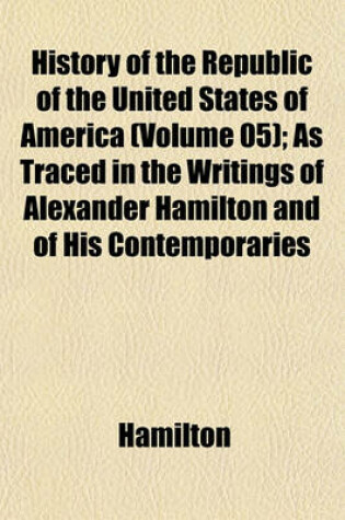 Cover of History of the Republic of the United States of America (Volume 05); As Traced in the Writings of Alexander Hamilton and of His Contemporaries