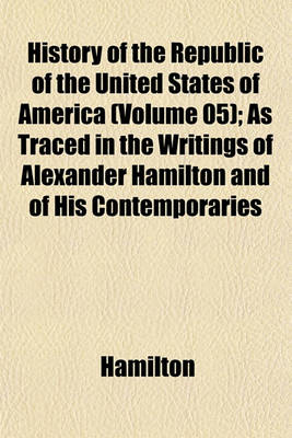 Book cover for History of the Republic of the United States of America (Volume 05); As Traced in the Writings of Alexander Hamilton and of His Contemporaries