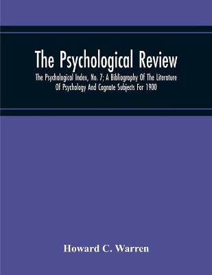 Book cover for The Psychological Review; The Psychological Index, No. 7; A Bibliography Of The Literature Of Psychology And Cognate Subjects For 1900