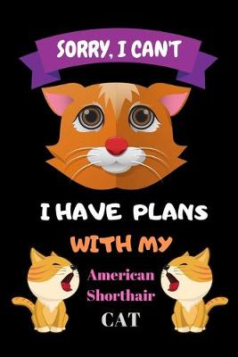 Book cover for Sorry, I Can't I Have Plans With My American shorthair Cat