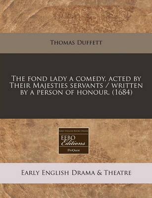 Book cover for The Fond Lady a Comedy, Acted by Their Majesties Servants / Written by a Person of Honour. (1684)