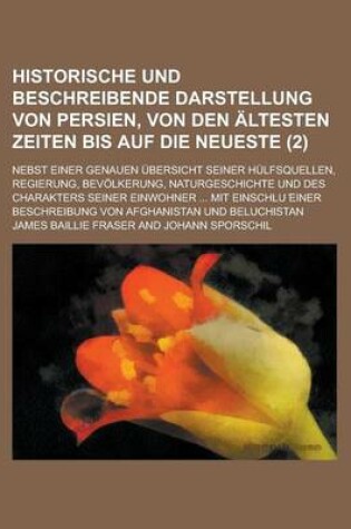 Cover of Historische Und Beschreibende Darstellung Von Persien, Von Den Altesten Zeiten Bis Auf Die Neueste; Nebst Einer Genauen Ubersicht Seiner Hulfsquellen,